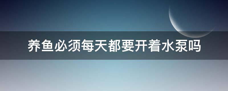 养鱼必须每天都要开着水泵吗（养观赏鱼需要一直开水泵吗）