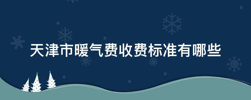 天津市暖气费收费标准有哪些 天津暖气费怎么交