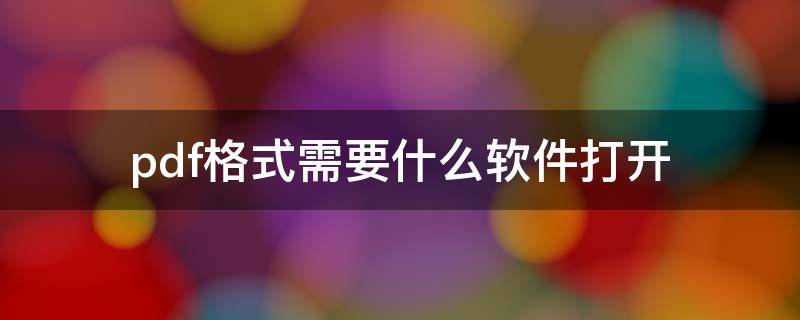 pdf格式需要什么软件打开（用什么软件打开pdf格式的文件）