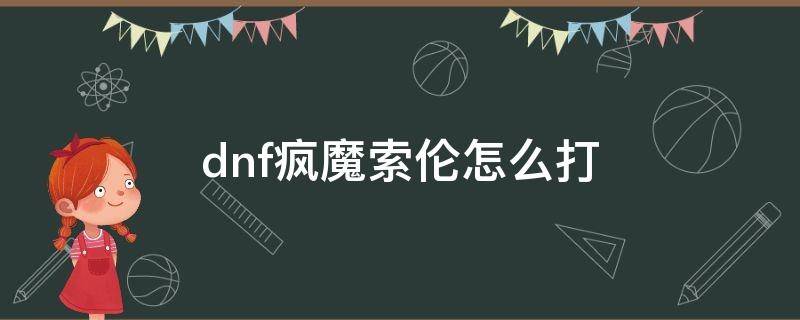 dnf疯魔索伦怎么打 DNF疯魔索伦