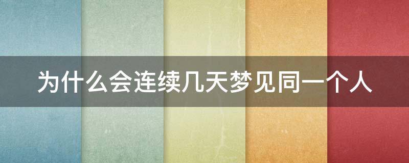 为什么会连续几天梦见同一个人 为什么会连续几天梦见同一个人男朋友