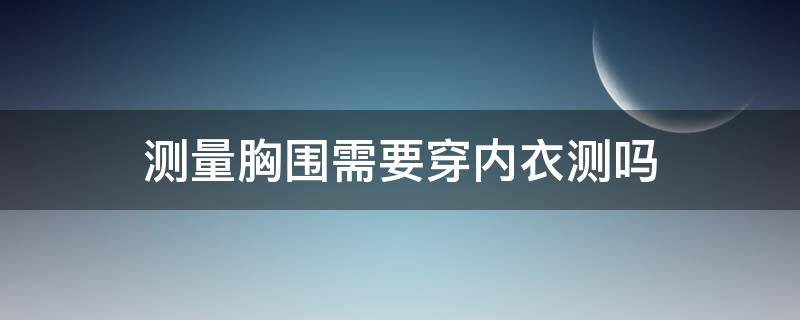 测量胸围需要穿内衣测吗（测量胸围需不需要穿内衣）