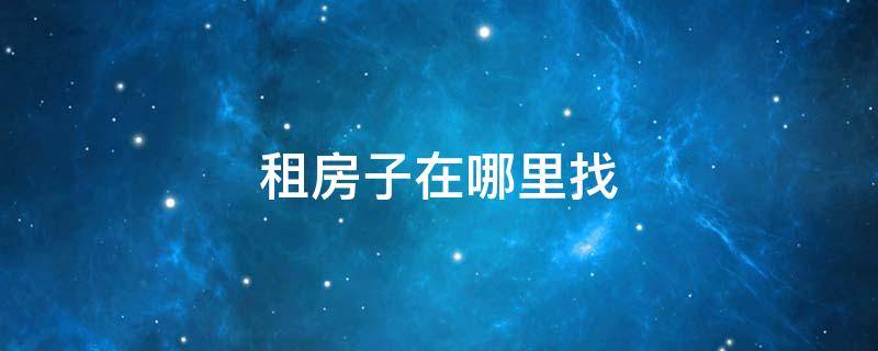 租房子在哪里找（一般租房子在哪里找）
