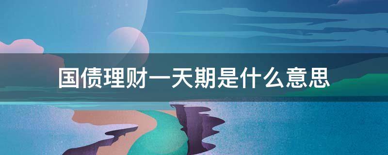 国债理财一天期是什么意思（国债理财1天期）