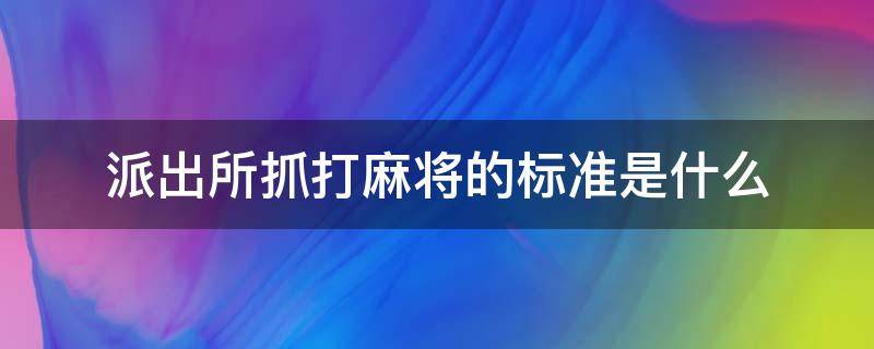 派出所抓打麻将的标准是什么（现在派出所抓打麻将的标准）