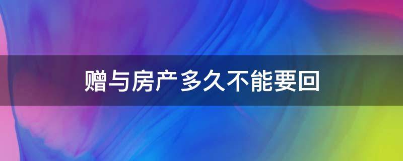 赠与房产多久不能要回 赠与房产还能要回吗