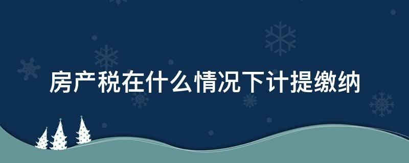 房产税在什么情况下计提缴纳（房产税计提和缴纳）