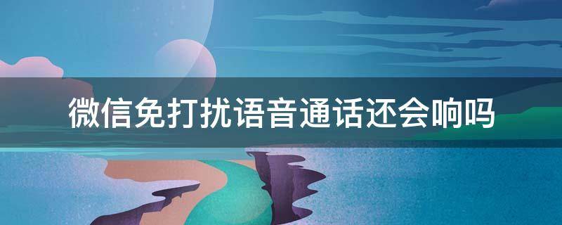 微信免打扰语音通话还会响吗 微信消息免打扰语音通话还会响吗