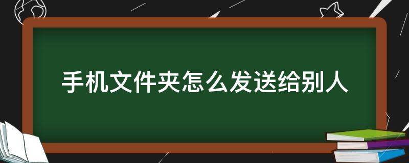 手机文件夹怎么发送给别人（华为手机文件夹怎么发送给别人）