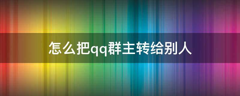 怎么把qq群主转给别人 QQ怎么把群主转给别人?