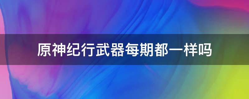 原神纪行武器每期都一样吗（原神纪行武器只能选一个吗）