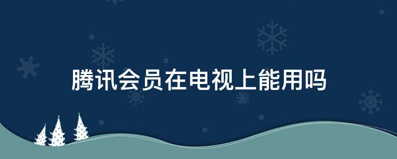 腾讯会员在电视上能用吗 腾讯的会员在电视上能用吗