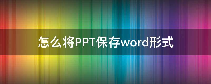 怎么将PPT保存word形式 word怎么保存为ppt格式