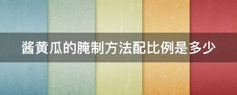 酱黄瓜的腌制方法配比例是多少 酱黄瓜的腌制方法配比例是多少啊