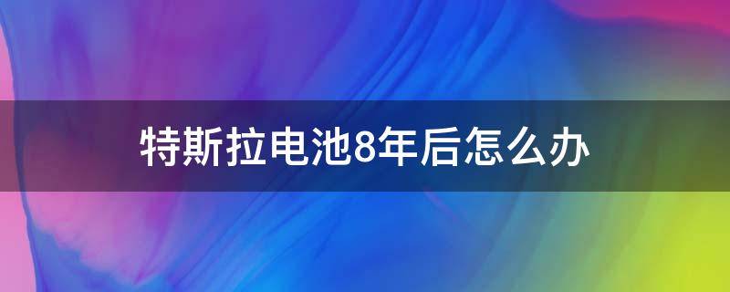 特斯拉电池8年后怎么办（特斯拉电池质保8年到了怎么办）