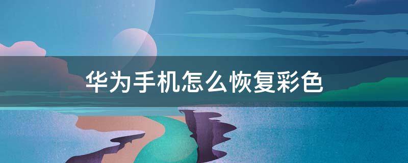 华为手机怎么恢复彩色（华为手机怎么恢复彩色nova7）