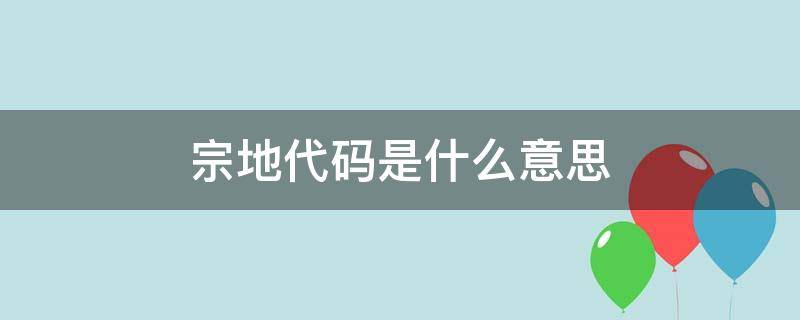 宗地代码是什么意思 宗地代码是怎么回事