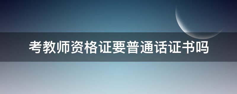 考教师资格证要普通话证书吗（考教师资格证书需要普通话证书吗）