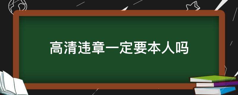 高清违章一定要本人吗（处理高清违章一定要本人吗）