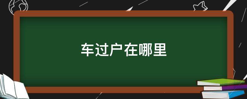 车过户在哪里 诸暨市二手车过户在哪里