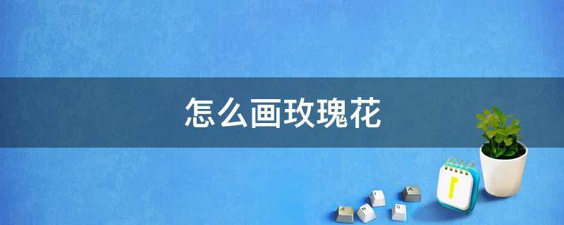 怎么画玫瑰花 怎么画玫瑰花图片
