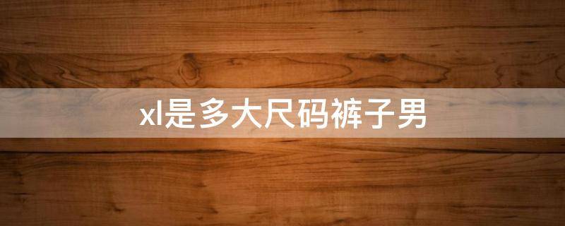 xl是多大尺码裤子男（xl是多大尺码裤子男32的尺码吗）