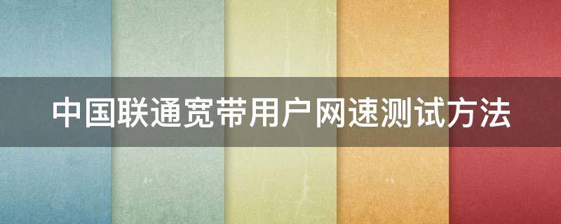 中国联通宽带用户网速测试方法（中国联通宽带网络测速）