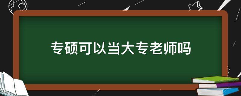 专硕可以当大专老师吗（专硕可以当大专老师吗?）