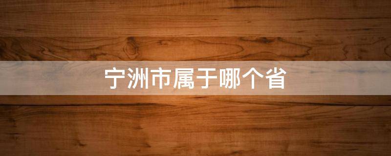 宁洲市属于哪个省（宁国市属于哪个省哪个区）