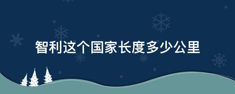 智利这个国家长度多少公里 智利多少平方公里