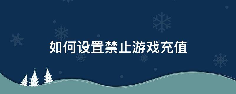 如何设置禁止游戏充值 如何设置禁止游戏充值华为