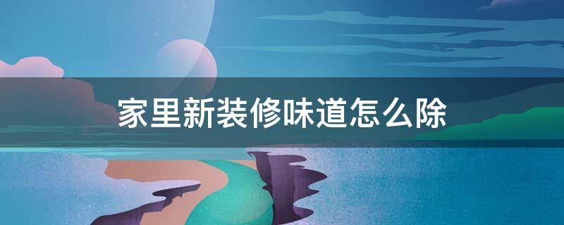 家里新装修味道怎么除 新装修的味道怎么快速除掉