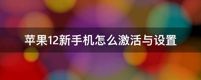苹果12新手机怎么激活与设置（新的苹果12手机怎么激活使用）