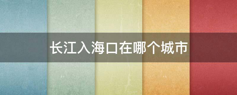长江入海口在哪个城市 长江入海口在哪个城市 南通