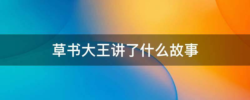 草书大王讲了什么故事（草书大王是谁写的）