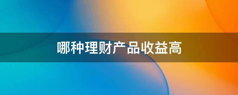 哪种理财产品收益高 哪种理财收益最高