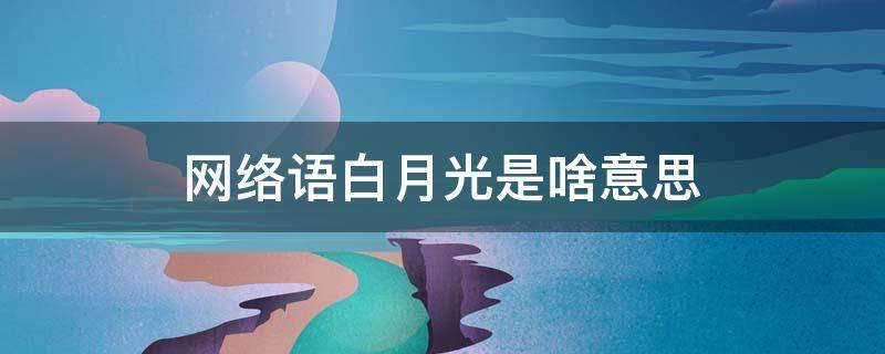 网络语白月光是啥意思 网络用语白月光什么意思