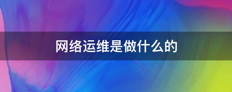 网络运维是做什么的（互联网运维是做什么的）