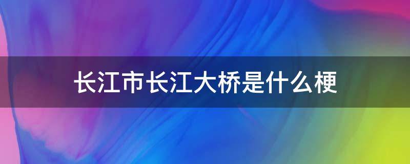 长江市长江大桥是什么梗（武汉长江大桥什么梗）
