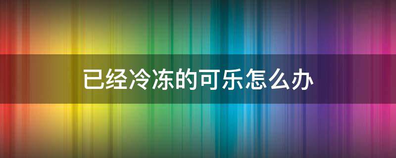 已经冷冻的可乐怎么办 可乐不小心放冷冻了怎么办