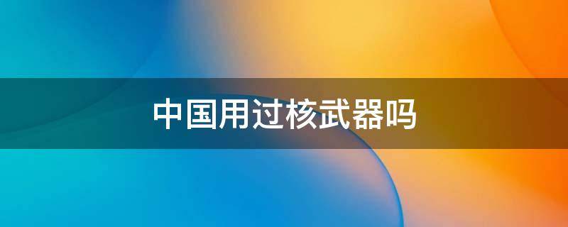 中国用过核武器吗