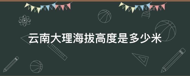 云南大理海拔高度是多少米（云南大理海拔最高多少米）