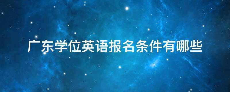 广东学位英语报名条件有哪些 广东学士学位英语报名