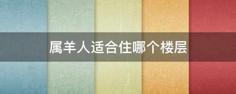 属羊人适合住哪个楼层（属羊人适合住什么楼层）