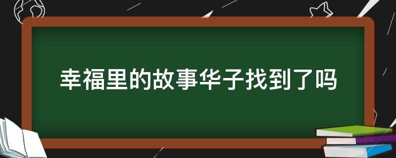 幸福里的故事华子找到了吗 幸福里的故事 华子找到了吗