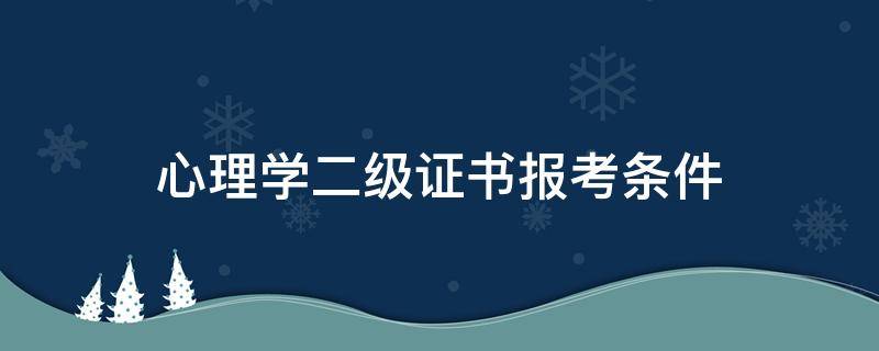 心理学二级证书报考条件（二级心理咨询师报考条件）