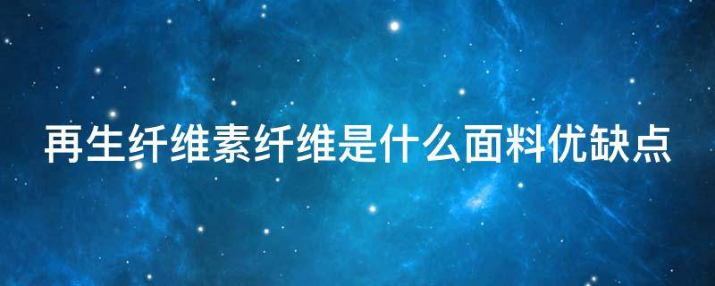再生纤维素纤维是什么面料优缺点 再生纤维和纯棉哪个好