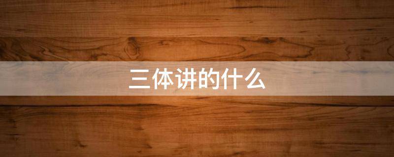 三体讲的什么（刘慈欣的三体讲的什么）