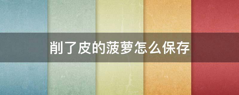 削了皮的菠萝怎么保存 削了皮的菠萝怎么保存过夜