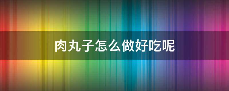 肉丸子怎么做好吃呢 肉丸子怎么做最好吃